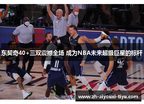 东契奇40+三双震撼全场 成为NBA未来超级巨星的标杆