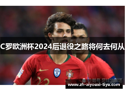 C罗欧洲杯2024后退役之路将何去何从