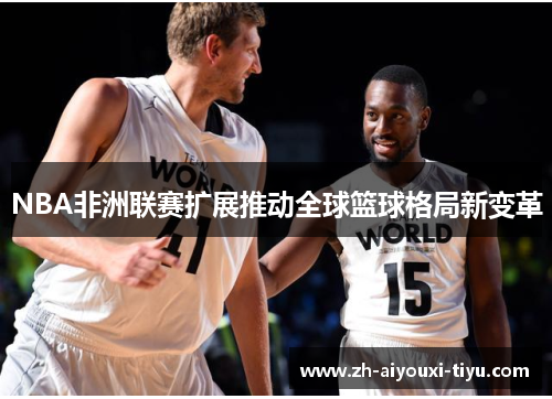 NBA非洲联赛扩展推动全球篮球格局新变革