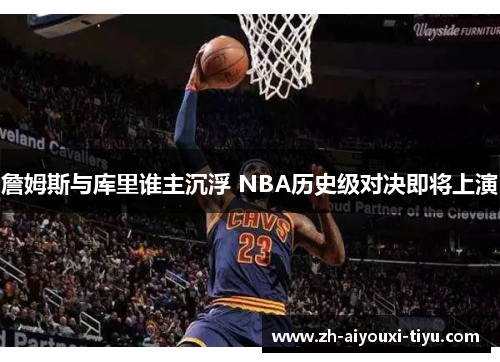 詹姆斯与库里谁主沉浮 NBA历史级对决即将上演